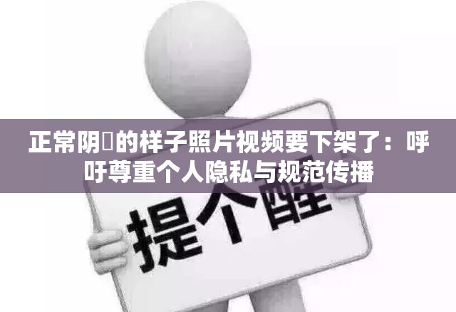 正常阴脣的样子照片视频要下架了：呼吁尊重个人隐私与规范传播