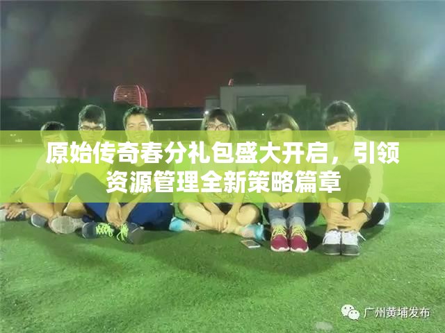 原始传奇春分礼包盛大开启，引领资源管理全新策略篇章