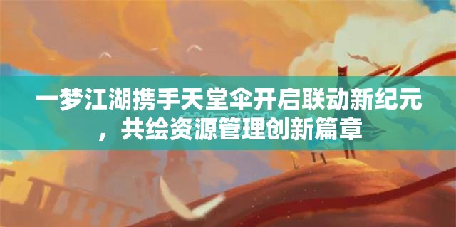 一梦江湖携手天堂伞开启联动新纪元，共绘资源管理创新篇章
