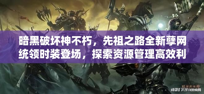 暗黑破坏神不朽，先祖之路全新孽网统领时装登场，探索资源管理高效利用与价值最大化策略
