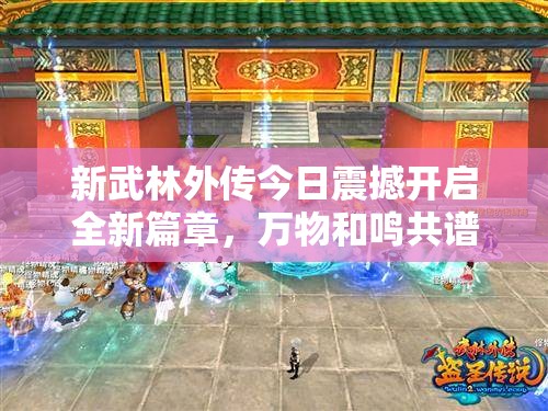 新武林外传今日震撼开启全新篇章，万物和鸣共谱江湖新传说！