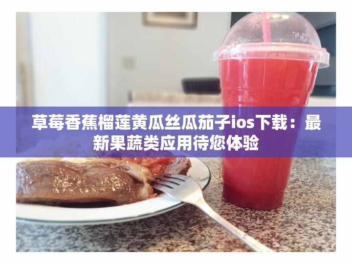草莓香蕉榴莲黄瓜丝瓜茄子ios下载：最新果蔬类应用待您体验