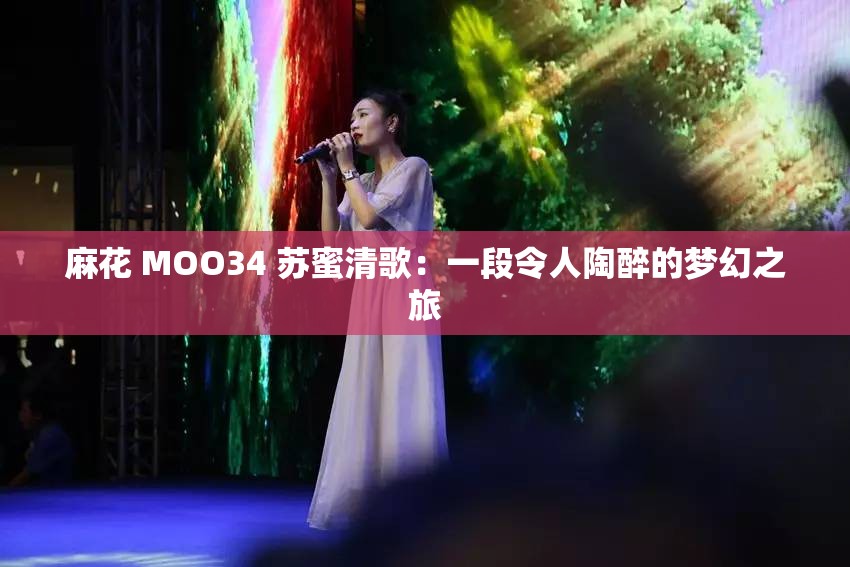 麻花 MOO34 苏蜜清歌：一段令人陶醉的梦幻之旅