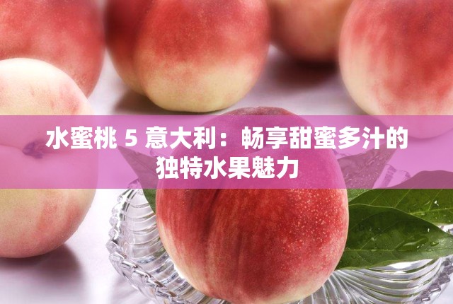 水蜜桃 5 意大利：畅享甜蜜多汁的独特水果魅力
