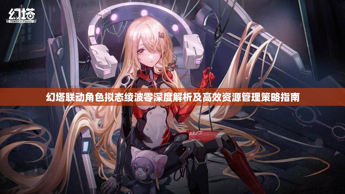 幻塔联动角色拟态绫波零深度解析及高效资源管理策略指南