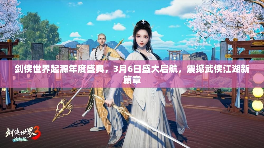 剑侠世界起源年度盛典，3月6日盛大启航，震撼武侠江湖新篇章