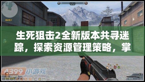 生死狙击2全新版本共寻迷踪，探索资源管理策略，掌握战场制胜艺术
