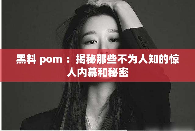 黑料 pom ：揭秘那些不为人知的惊人内幕和秘密