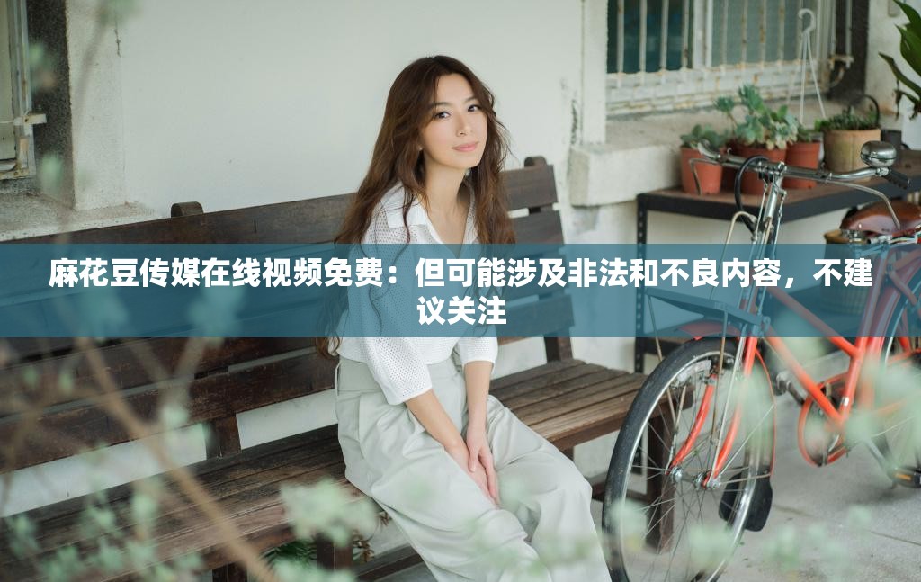 麻花豆传媒在线视频免费：但可能涉及非法和不良内容，不建议关注