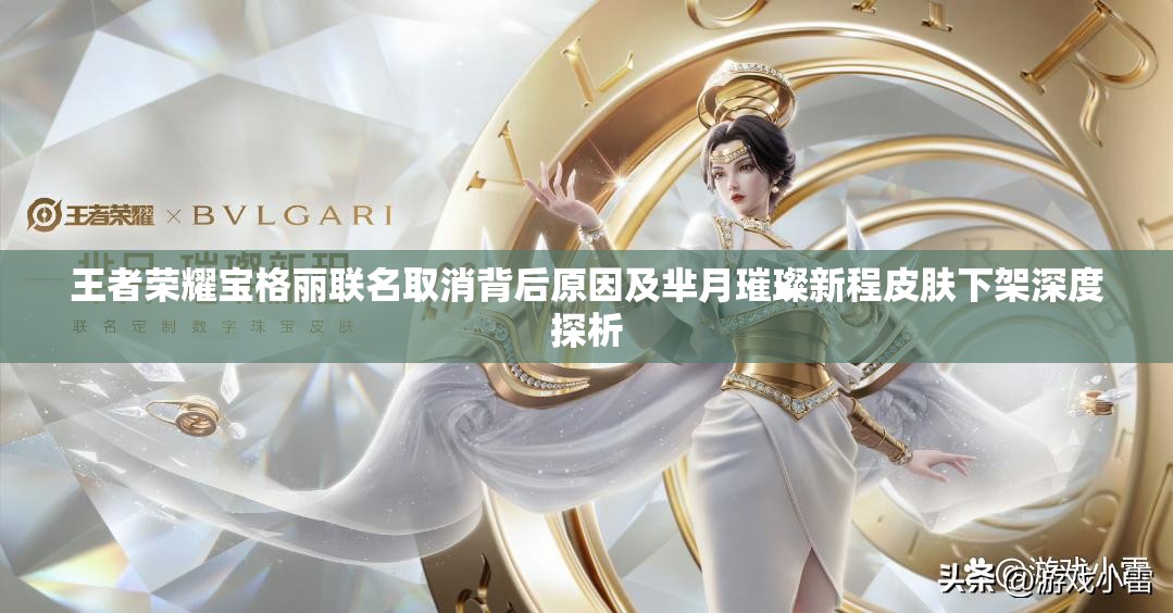 王者荣耀宝格丽联名取消背后原因及芈月璀璨新程皮肤下架深度探析