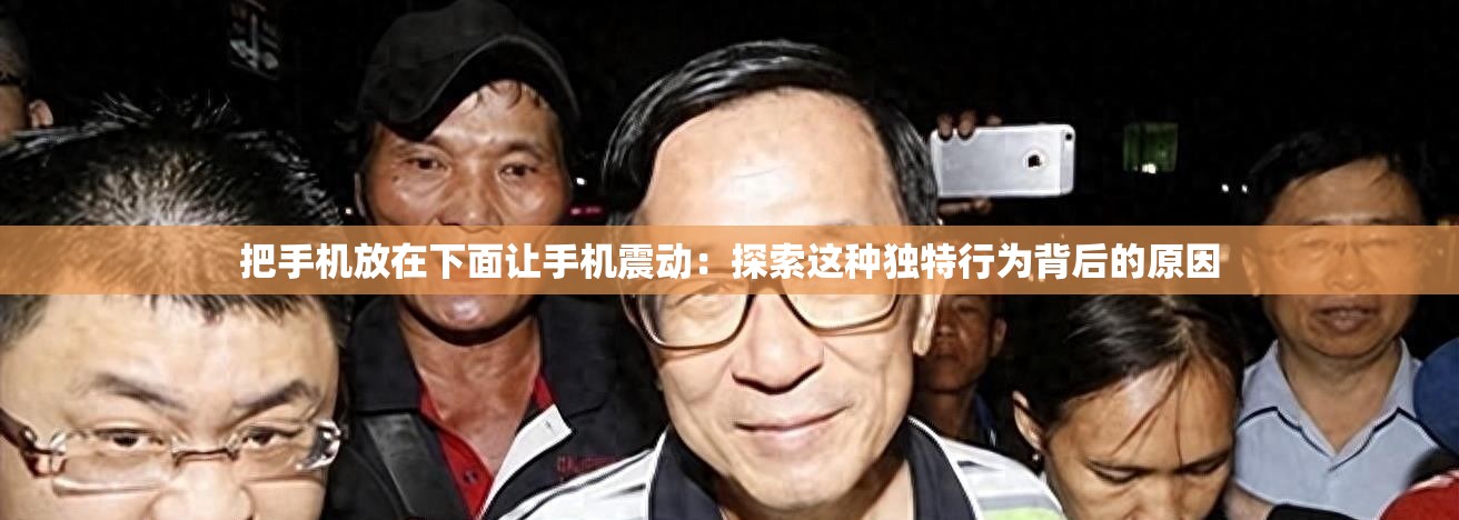 把手机放在下面让手机震动：探索这种独特行为背后的原因