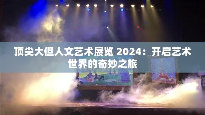 顶尖大但人文艺术展览 2024：开启艺术世界的奇妙之旅