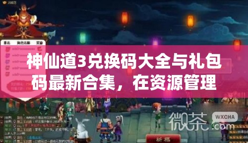 神仙道3兑换码大全与礼包码最新合集，在资源管理中的核心价值及高效整合利用策略