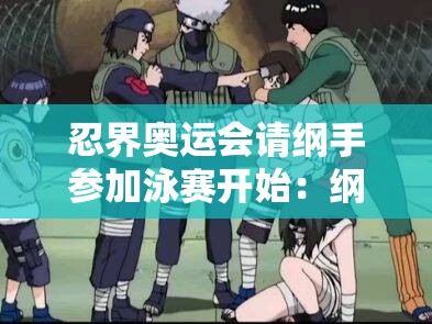 忍界奥运会请纲手参加泳赛开始：纲手的泳赛之旅能否创造奇迹