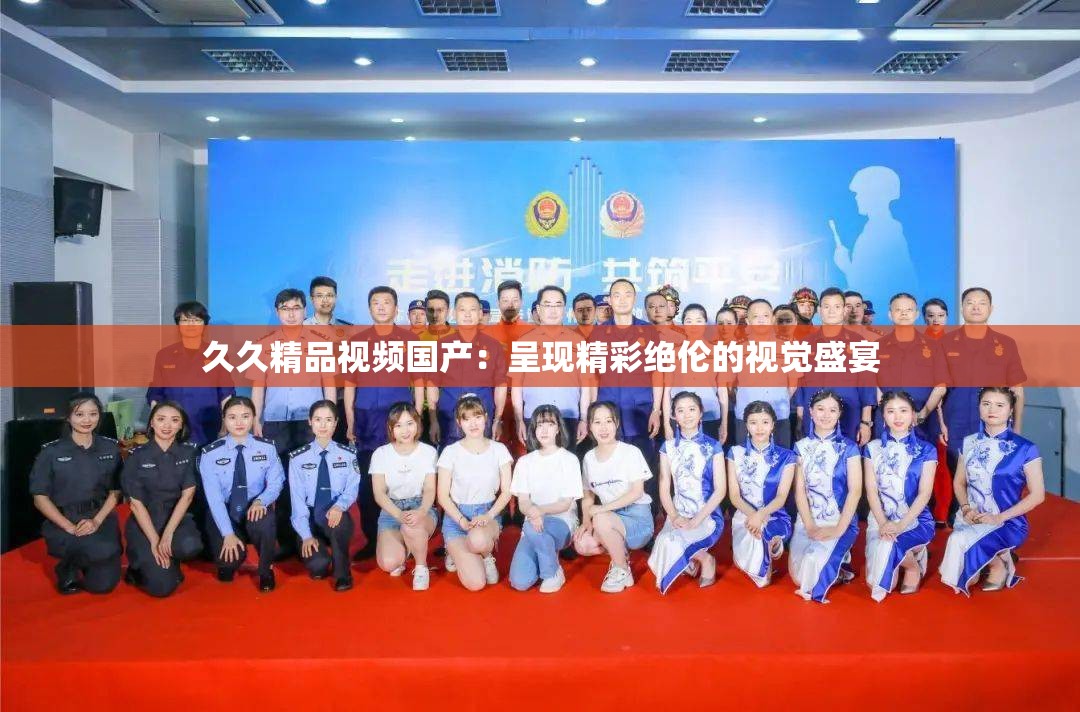 久久精品视频国产：呈现精彩绝伦的视觉盛宴