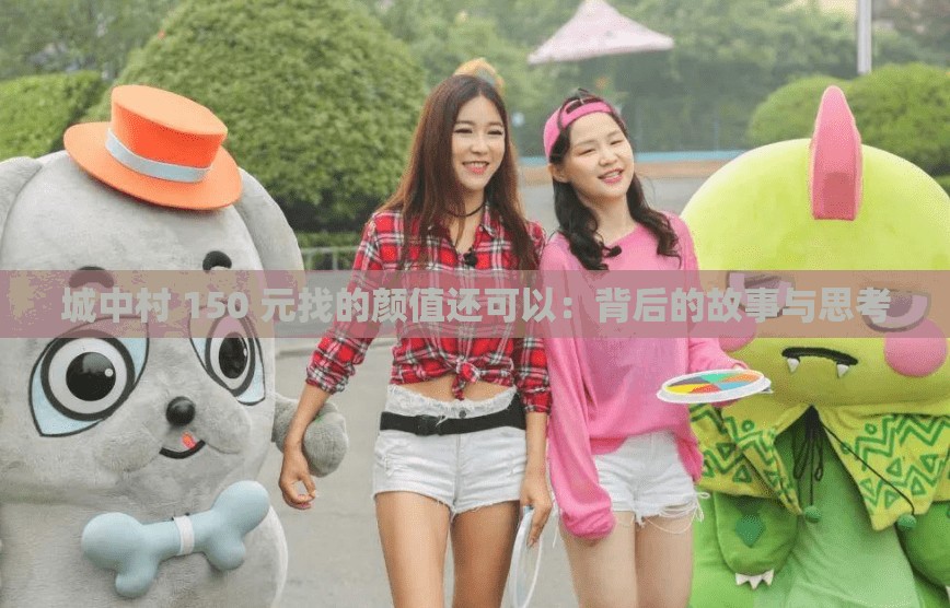 城中村 150 元找的颜值还可以：背后的故事与思考