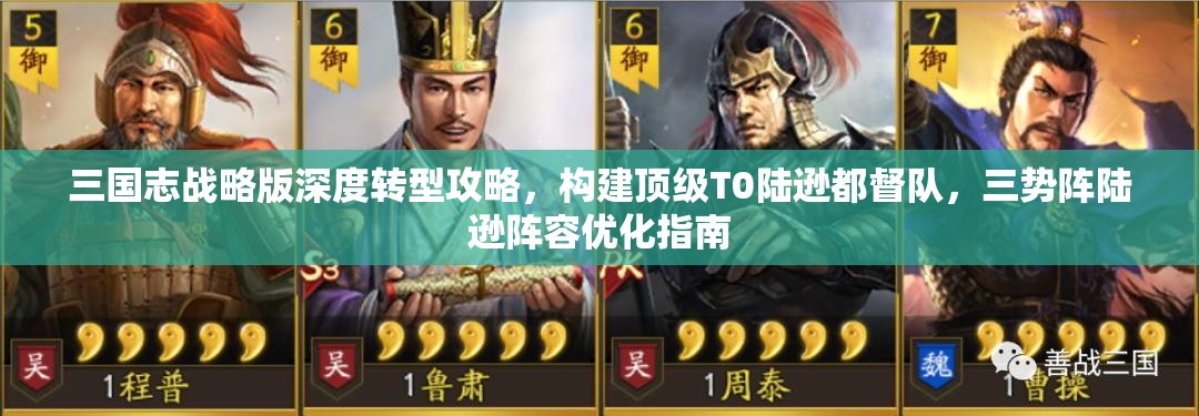 三国志战略版深度转型攻略，构建顶级T0陆逊都督队，三势阵陆逊阵容优化指南
