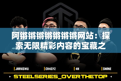阿锵锵锵锵锵锵锵网站：探索无限精彩内容的宝藏之地