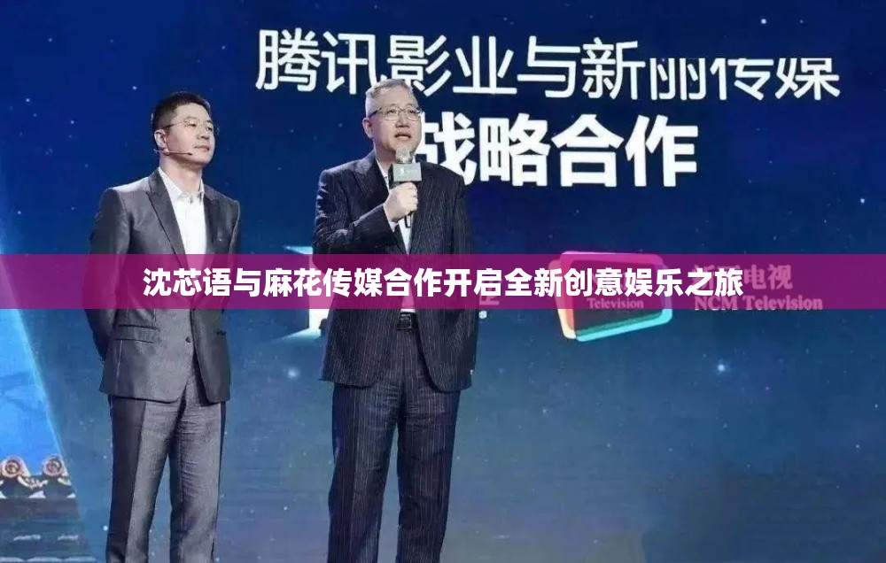 沈芯语与麻花传媒合作开启全新创意娱乐之旅