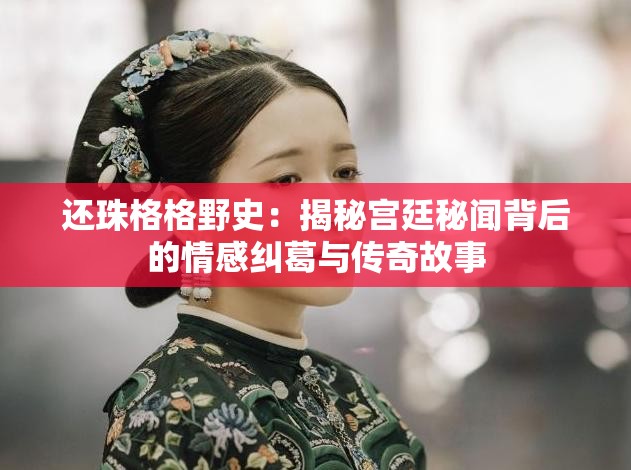 还珠格格野史：揭秘宫廷秘闻背后的情感纠葛与传奇故事