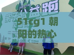 51cg1 朝阳的热心群众 51cgfun 积极参与社区公益活动