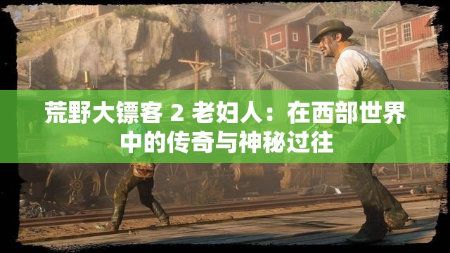 荒野大镖客 2 老妇人：在西部世界中的传奇与神秘过往