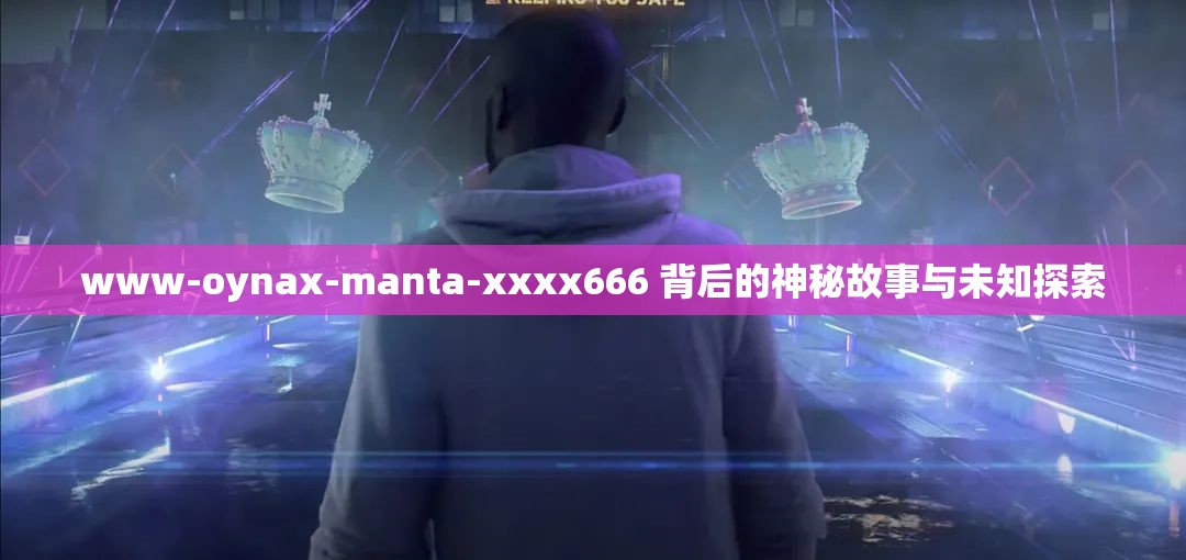 www-oynax-manta-xxxx666 背后的神秘故事与未知探索