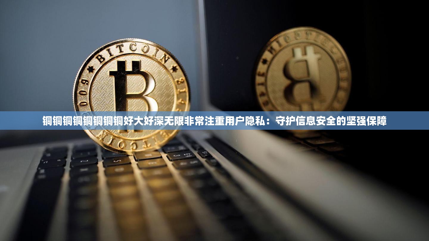 铜铜铜铜铜铜铜铜好大好深无限非常注重用户隐私：守护信息安全的坚强保障