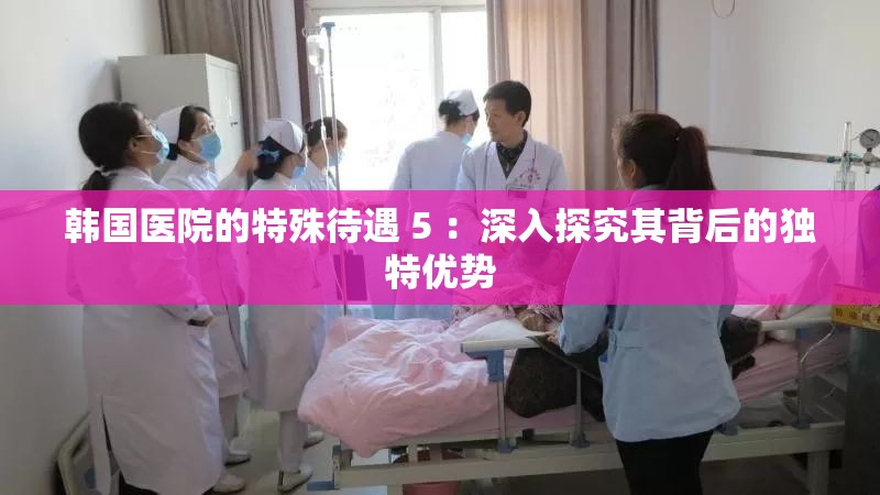 韩国医院的特殊待遇 5 ：深入探究其背后的独特优势