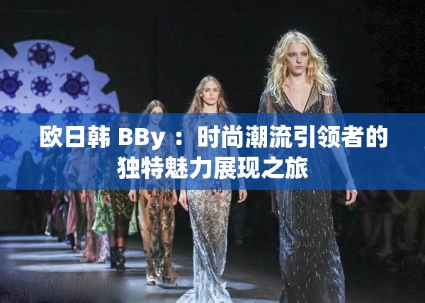 欧日韩 BBy ：时尚潮流引领者的独特魅力展现之旅