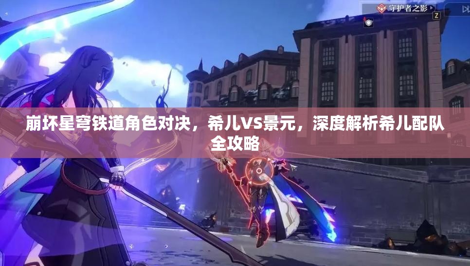 崩坏星穹铁道角色对决，希儿VS景元，深度解析希儿配队全攻略
