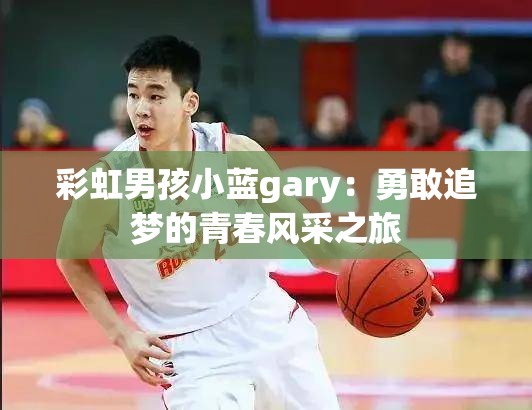 彩虹男孩小蓝gary：勇敢追梦的青春风采之旅