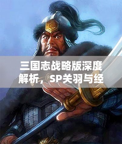 三国志战略版深度解析，SP关羽与经典关羽，谁才是战场上的真英雄？