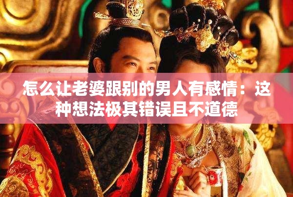 怎么让老婆跟别的男人有感情：这种想法极其错误且不道德