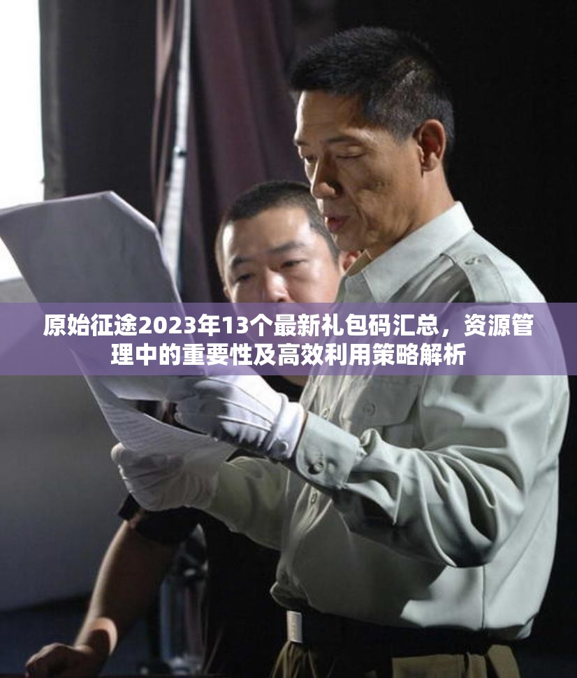 原始征途2023年13个最新礼包码汇总，资源管理中的重要性及高效利用策略解析