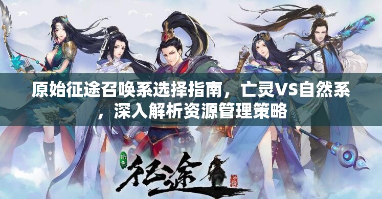 原始征途召唤系选择指南，亡灵VS自然系，深入解析资源管理策略