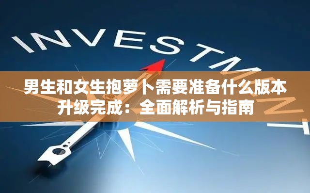 男生和女生抱萝卜需要准备什么版本升级完成：全面解析与指南