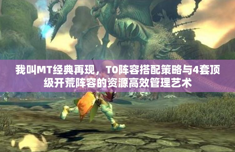 我叫MT经典再现，T0阵容搭配策略与4套顶级开荒阵容的资源高效管理艺术
