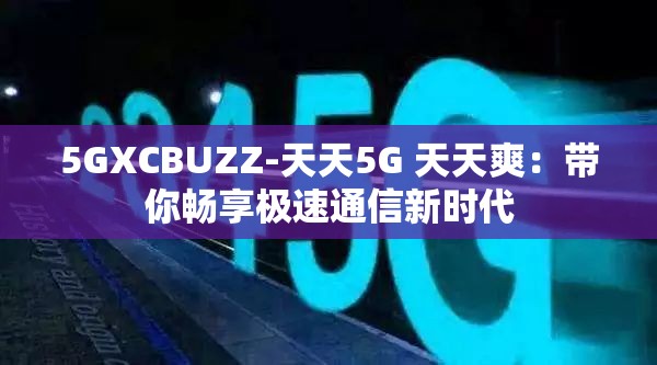 5GXCBUZZ-天天5G 天天爽：带你畅享极速通信新时代