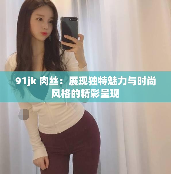 91jk 肉丝：展现独特魅力与时尚风格的精彩呈现