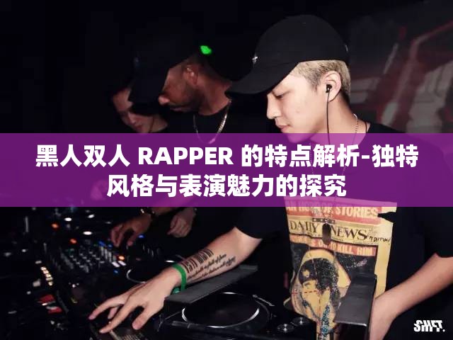 黑人双人 RAPPER 的特点解析-独特风格与表演魅力的探究