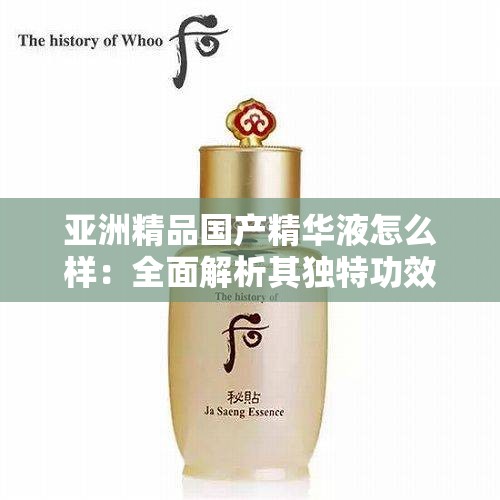 亚洲精品国产精华液怎么样：全面解析其独特功效与适用肤质