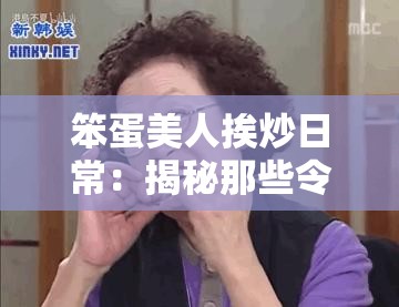 笨蛋美人挨炒日常：揭秘那些令人捧腹的搞笑经历