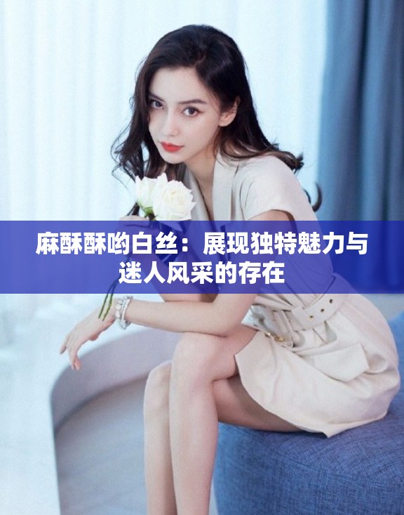 麻酥酥哟白丝：展现独特魅力与迷人风采的存在