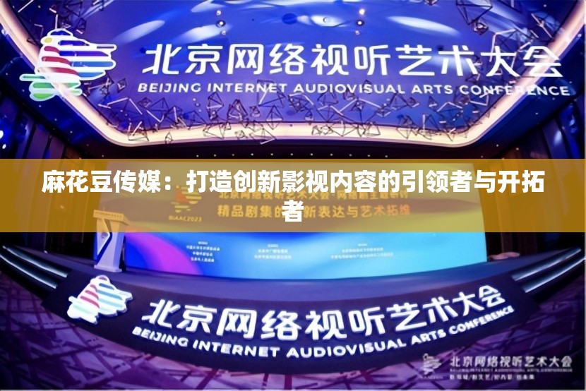 麻花豆传媒：打造创新影视内容的引领者与开拓者