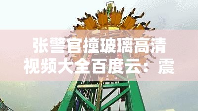 张警官撞玻璃高清视频大全百度云：震撼场面独家呈现
