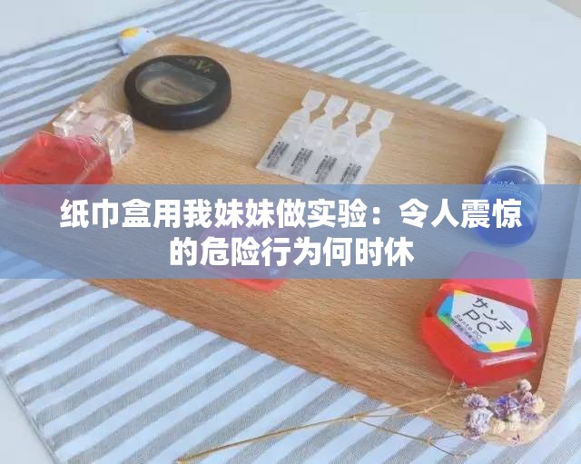 纸巾盒用我妹妹做实验：令人震惊的危险行为何时休