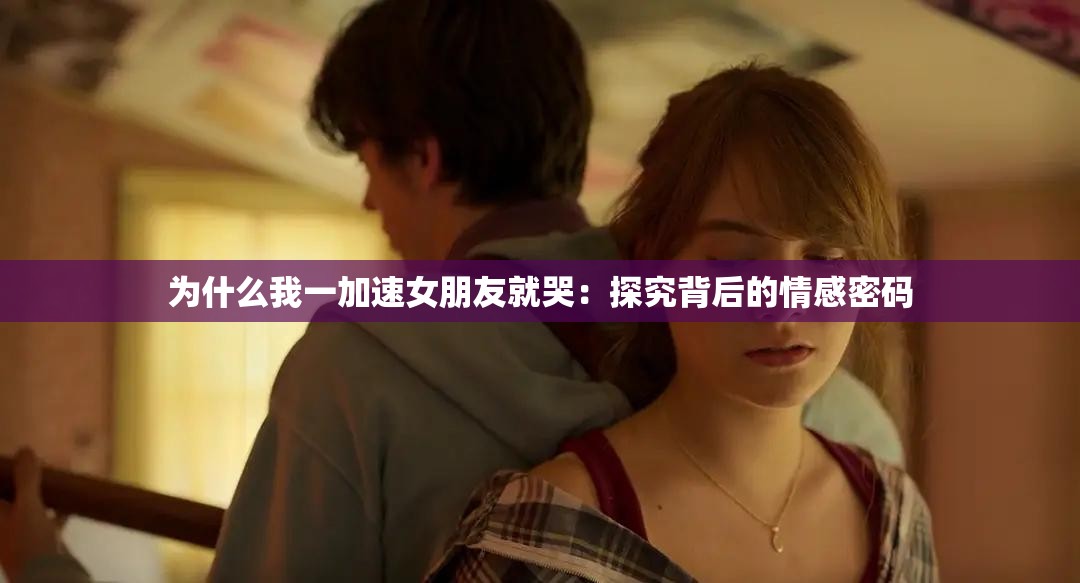 为什么我一加速女朋友就哭：探究背后的情感密码