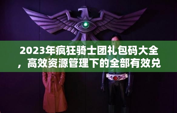 2023年疯狂骑士团礼包码大全，高效资源管理下的全部有效兑换码合集