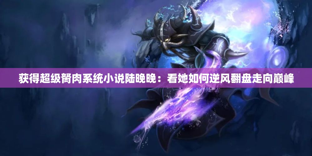 获得超级胬肉系统小说陆晚晚：看她如何逆风翻盘走向巅峰